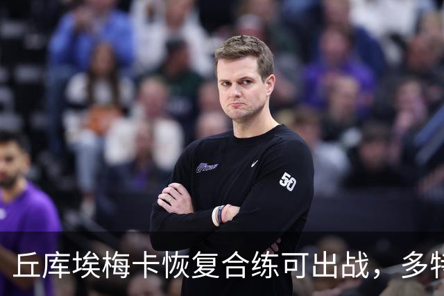 丘库埃梅卡恢复合练可出战，多特门将迈尔因病存疑
