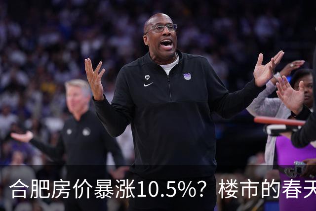 合肥房价暴涨10.5%？楼市的春天来了？