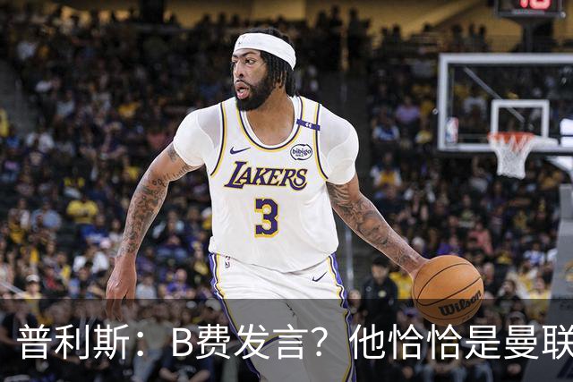 普利斯：B费发言？他恰恰是曼联不愿拼抢、不愿奔跑的缩影