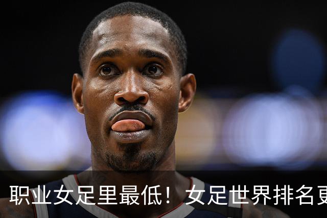 职业女足里最低！女足世界排名更新，中国女足滑落到亚足联第5位