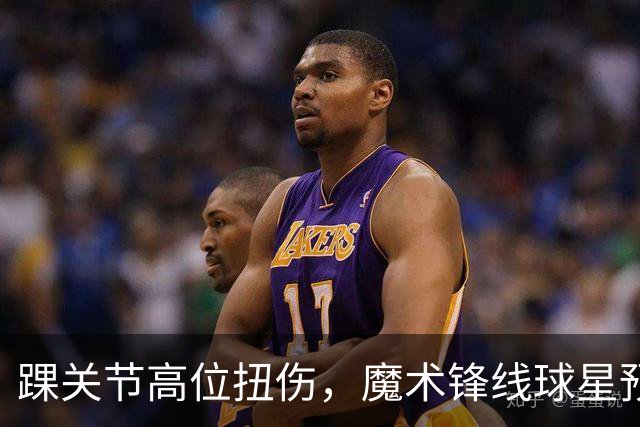 踝关节高位扭伤，魔术锋线球星预计将缺席超过一个月的比赛？