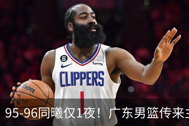 95-96同曦仅1夜！广东男篮传来主帅消息，末节弃用弗格，胡明轩直指失利原因